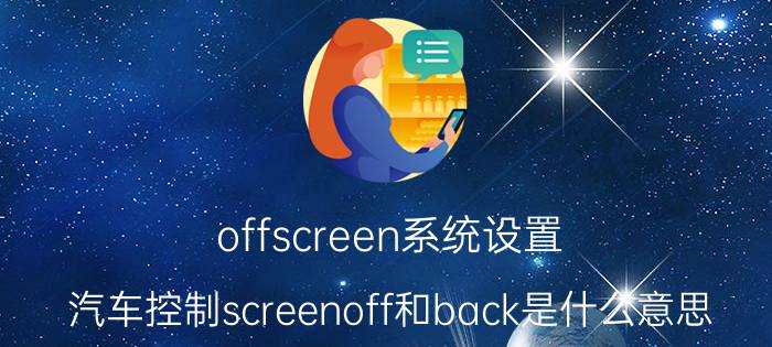 offscreen系统设置 汽车控制screenoff和back是什么意思？